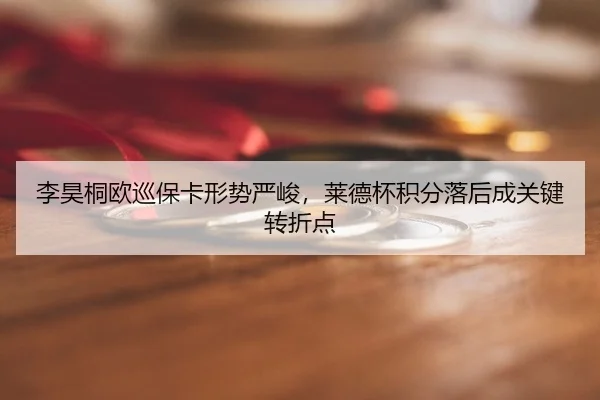 李昊桐欧巡保卡形势严峻，莱德杯积分落后成关键转折点