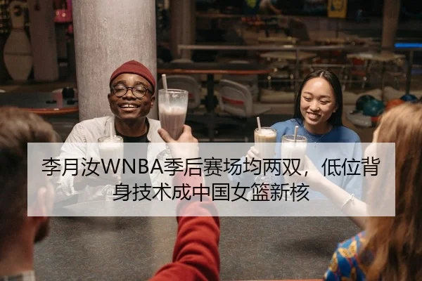 李月汝WNBA季后赛场均两双，低位背身技术成中国女篮新核